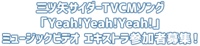 三ツ矢サイダー新TVCMソング「Yeah!Yeah!Yeah!」ミュージックビデオ エキストラ参加者募集 !